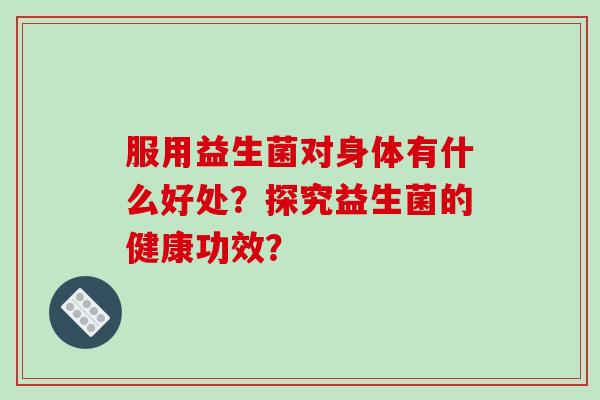 服用益生菌对身体有什么好处？探究益生菌的健康功效？