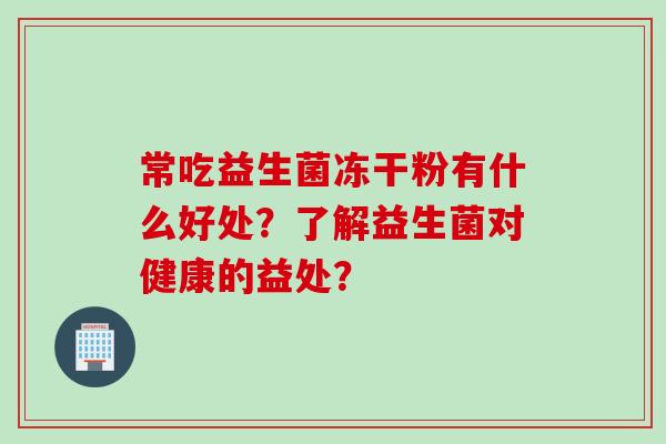 常吃益生菌冻干粉有什么好处？了解益生菌对健康的益处？