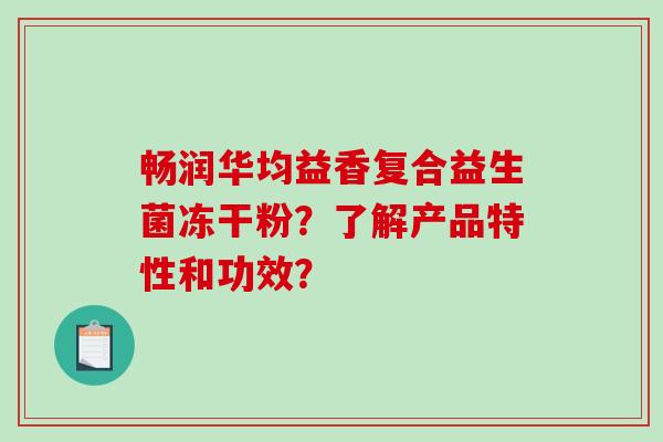 畅润华均益香复合益生菌冻干粉？了解产品特性和功效？