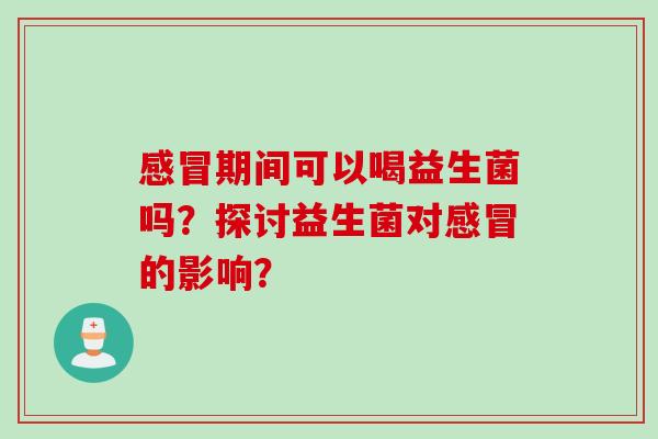 感冒期间可以喝益生菌吗？探讨益生菌对感冒的影响？