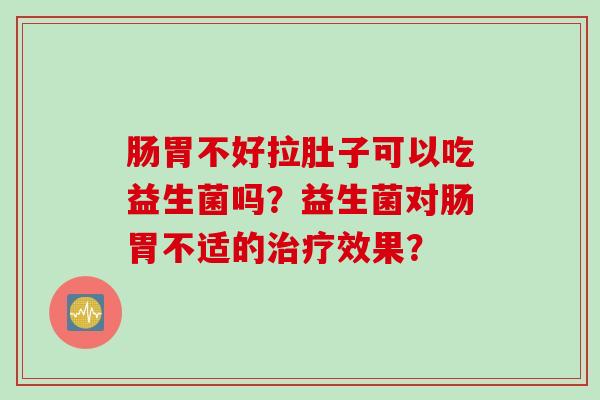 肠胃不好拉肚子可以吃益生菌吗？益生菌对肠胃不适的治疗效果？