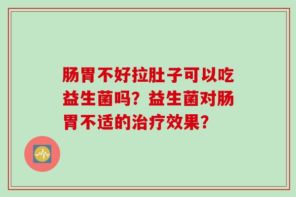 肠胃不好拉肚子可以吃益生菌吗？益生菌对肠胃不适的治疗效果？