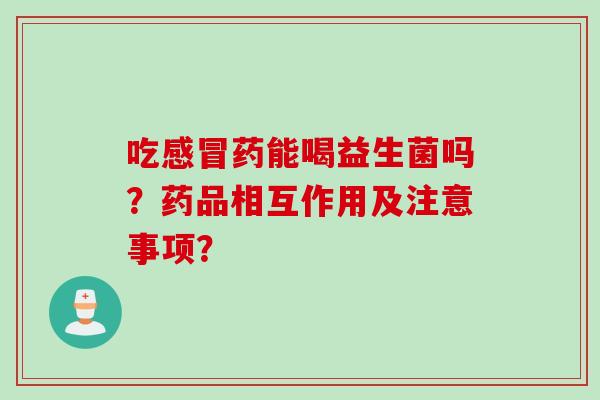 吃感冒药能喝益生菌吗？药品相互作用及注意事项？