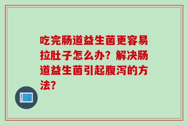 吃完肠道益生菌更容易拉肚子怎么办？解决肠道益生菌引起腹泻的方法？