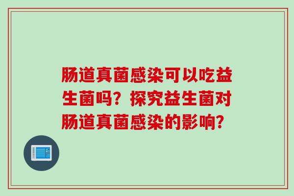 肠道真菌感染可以吃益生菌吗？探究益生菌对肠道真菌感染的影响？