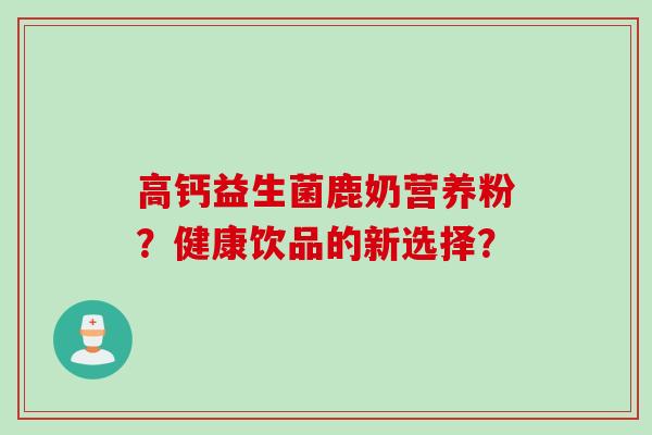 高钙益生菌鹿奶营养粉？健康饮品的新选择？