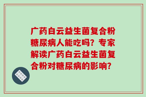 广药白云益生菌复合粉糖尿病人能吃吗？专家解读广药白云益生菌复合粉对糖尿病的影响？