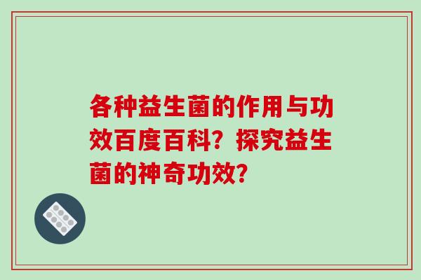 各种益生菌的作用与功效百度百科？探究益生菌的神奇功效？