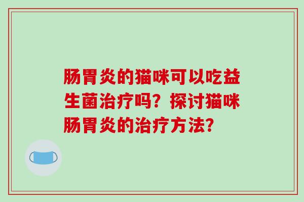 肠胃炎的猫咪可以吃益生菌治疗吗？探讨猫咪肠胃炎的治疗方法？