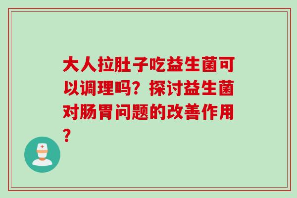 大人拉肚子吃益生菌可以调理吗？探讨益生菌对肠胃问题的改善作用？