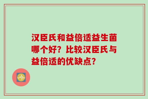 汉臣氏和益倍适益生菌哪个好？比较汉臣氏与益倍适的优缺点？