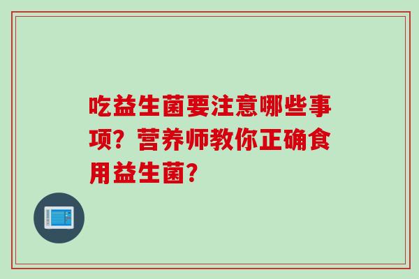 吃益生菌要注意哪些事项？营养师教你正确食用益生菌？