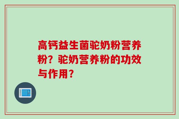 高钙益生菌驼奶粉营养粉？驼奶营养粉的功效与作用？