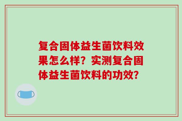 复合固体益生菌饮料效果怎么样？实测复合固体益生菌饮料的功效？