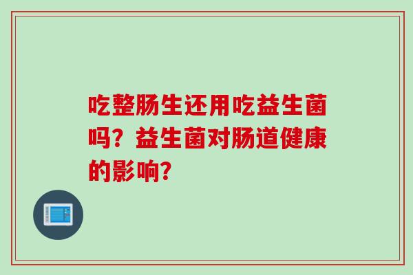 吃整肠生还用吃益生菌吗？益生菌对肠道健康的影响？