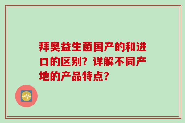 拜奥益生菌国产的和进口的区别？详解不同产地的产品特点？