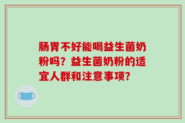 肠胃不好能喝益生菌奶粉吗？益生菌奶粉的适宜人群和注意事项？