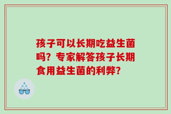 孩子可以长期吃益生菌吗？专家解答孩子长期食用益生菌的利弊？