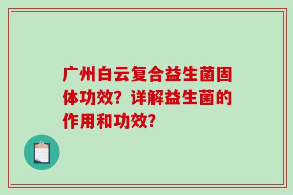 广州白云复合益生菌固体功效？详解益生菌的作用和功效？