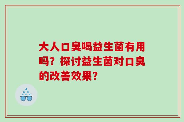 大人口臭喝益生菌有用吗？探讨益生菌对口臭的改善效果？