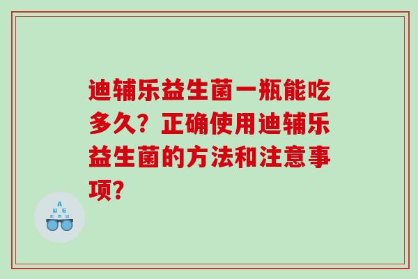 迪辅乐益生菌一瓶能吃多久？正确使用迪辅乐益生菌的方法和注意事项？