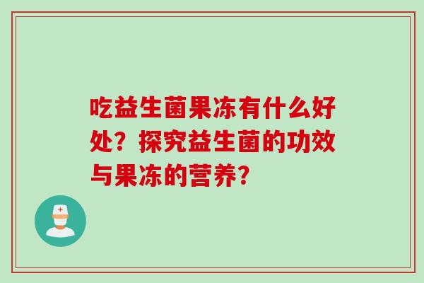 吃益生菌果冻有什么好处？探究益生菌的功效与果冻的营养？