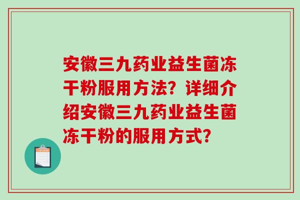 安徽三九药业益生菌冻干粉服用方法？详细介绍安徽三九药业益生菌冻干粉的服用方式？