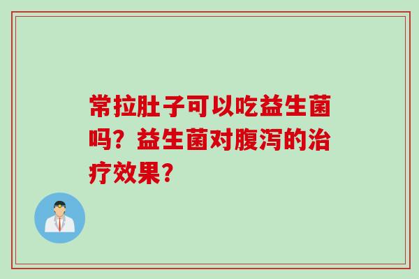 常拉肚子可以吃益生菌吗？益生菌对腹泻的治疗效果？