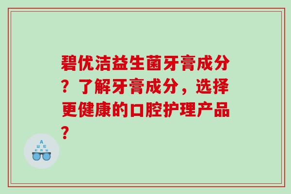 碧优洁益生菌牙膏成分？了解牙膏成分，选择更健康的口腔护理产品？