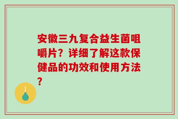 安徽三九复合益生菌咀嚼片？详细了解这款保健品的功效和使用方法？