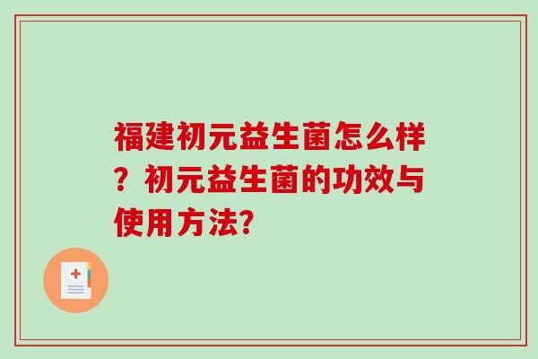 福建初元益生菌怎么样？初元益生菌的功效与使用方法？