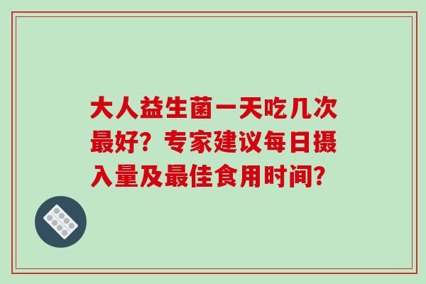 大人益生菌一天吃几次最好？专家建议每日摄入量及最佳食用时间？