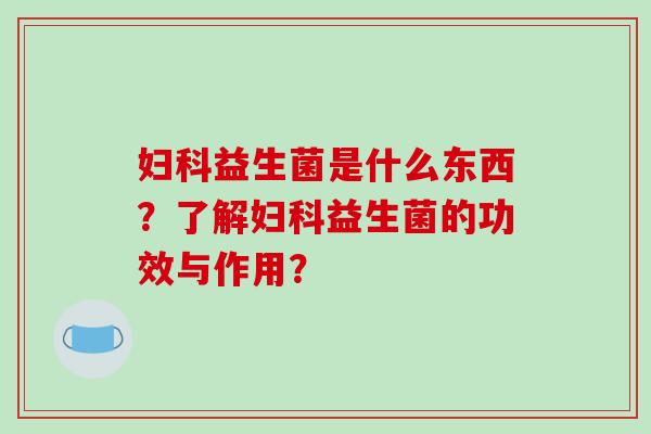 妇科益生菌是什么东西？了解妇科益生菌的功效与作用？