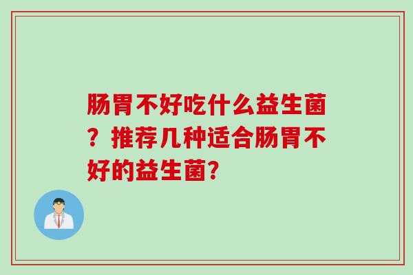 肠胃不好吃什么益生菌？推荐几种适合肠胃不好的益生菌？