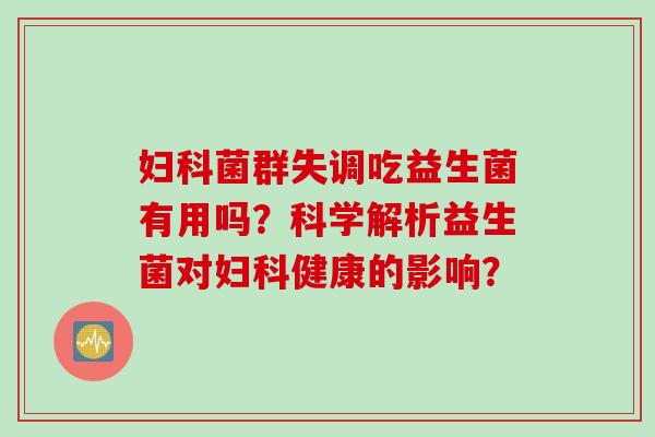 妇科菌群失调吃益生菌有用吗？科学解析益生菌对妇科健康的影响？