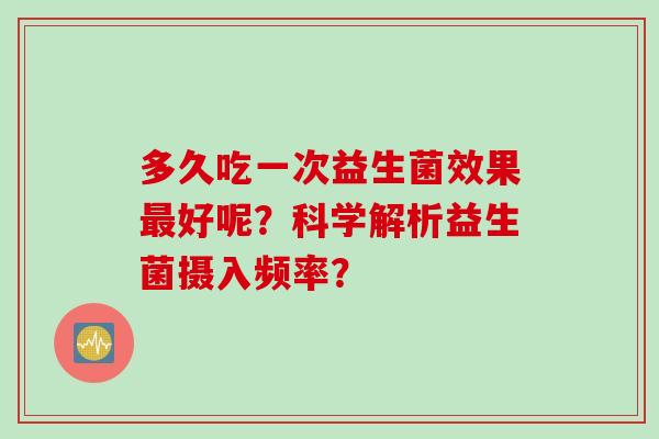 多久吃一次益生菌效果最好呢？科学解析益生菌摄入频率？