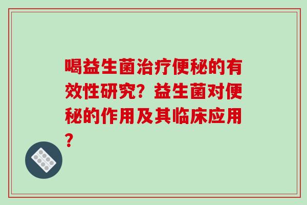 喝益生菌治疗便秘的有效性研究？益生菌对便秘的作用及其临床应用？