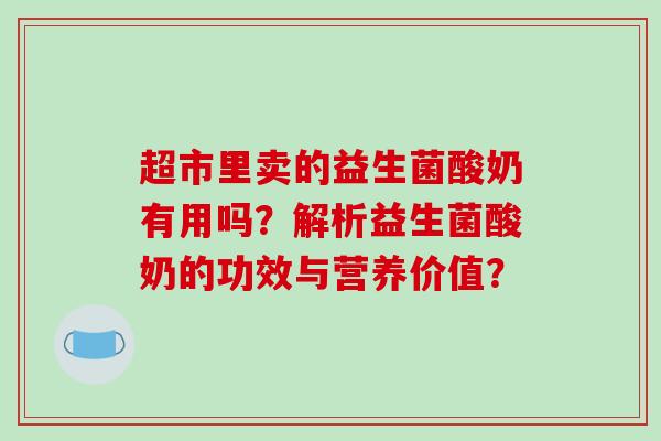 超市里卖的益生菌酸奶有用吗？解析益生菌酸奶的功效与营养价值？