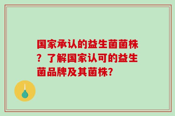 国家承认的益生菌菌株？了解国家认可的益生菌品牌及其菌株？