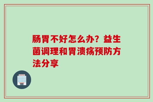 肠胃不好怎么办？益生菌调理和胃溃疡预防方法分享