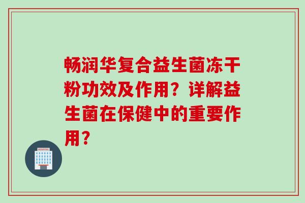 畅润华复合益生菌冻干粉功效及作用？详解益生菌在保健中的重要作用？