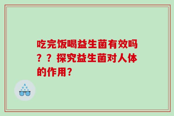 吃完饭喝益生菌有效吗？？探究益生菌对人体的作用？