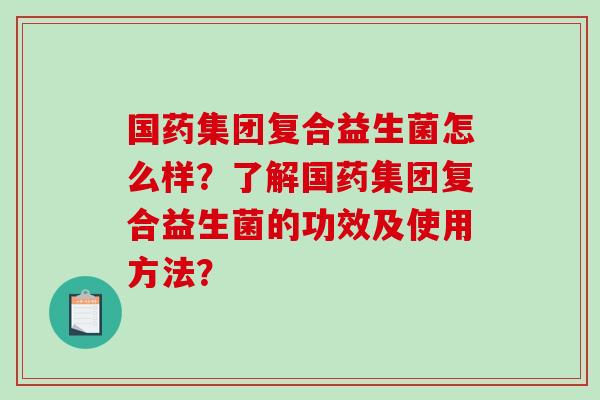 国药集团复合益生菌怎么样？了解国药集团复合益生菌的功效及使用方法？