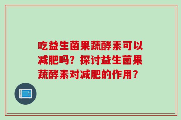 吃益生菌果蔬酵素可以吗？探讨益生菌果蔬酵素对的作用？
