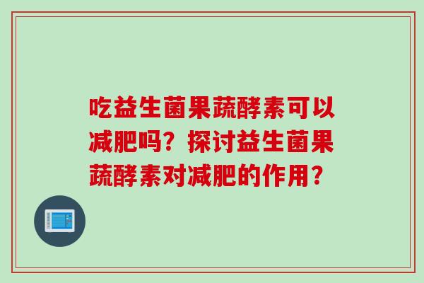 吃益生菌果蔬酵素可以减肥吗？探讨益生菌果蔬酵素对减肥的作用？