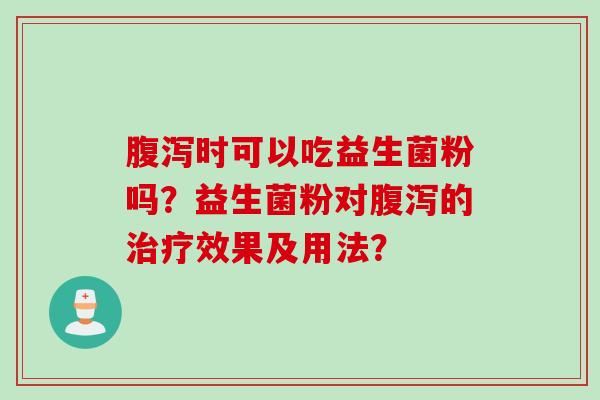 腹泻时可以吃益生菌粉吗？益生菌粉对腹泻的治疗效果及用法？