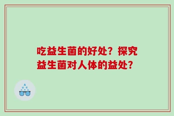 吃益生菌的好处？探究益生菌对人体的益处？