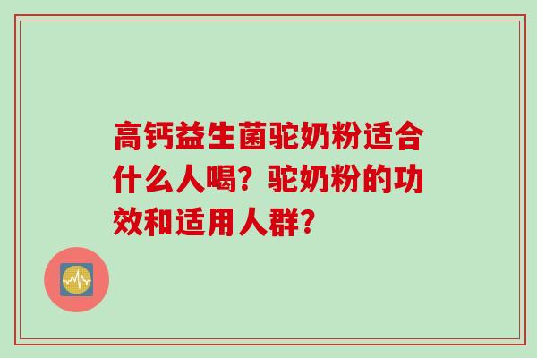 高钙益生菌驼奶粉适合什么人喝？驼奶粉的功效和适用人群？