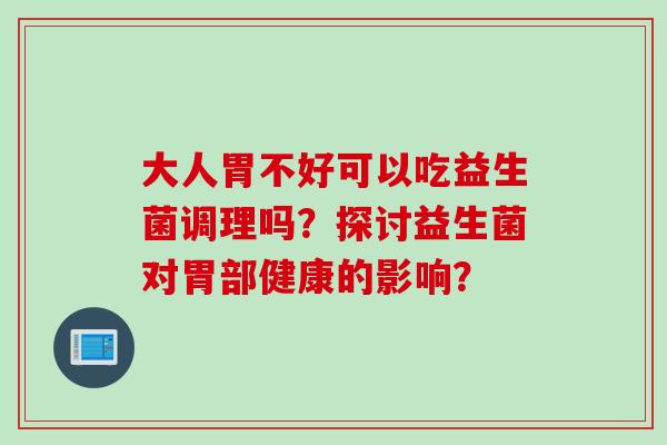 大人胃不好可以吃益生菌调理吗？探讨益生菌对胃部健康的影响？