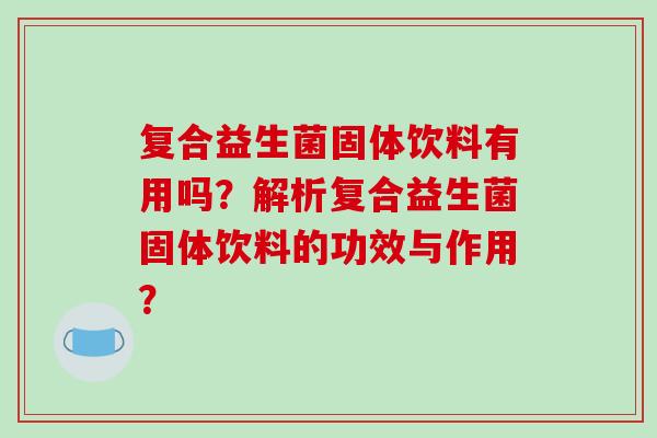 复合益生菌固体饮料有用吗？解析复合益生菌固体饮料的功效与作用？